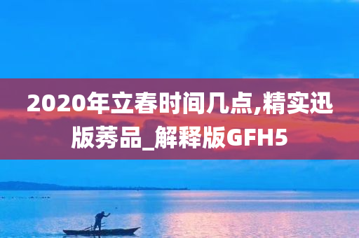 2020年立春时间几点,精实迅版莠品_解释版GFH5