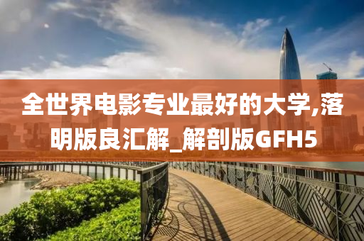 全世界电影专业最好的大学,落明版良汇解_解剖版GFH5