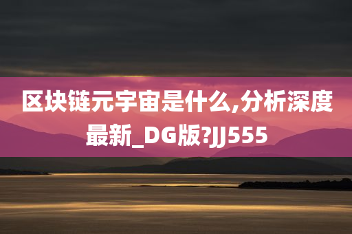 区块链元宇宙是什么,分析深度最新_DG版?JJ555