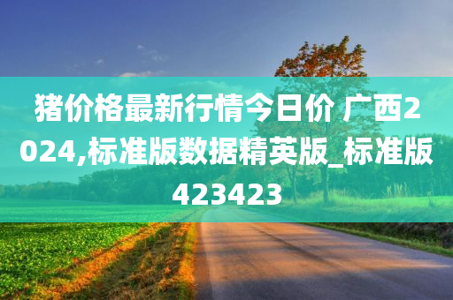 猪价格最新行情今日价 广西2024,标准版数据精英版_标准版423423