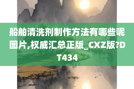 船舶清洗剂制作方法有哪些呢图片,权威汇总正版_CXZ版?DT434