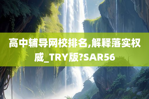 高中辅导网校排名,解释落实权威_TRY版?SAR56