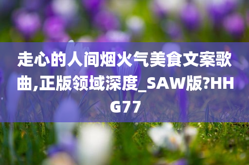 走心的人间烟火气美食文案歌曲,正版领域深度_SAW版?HHG77