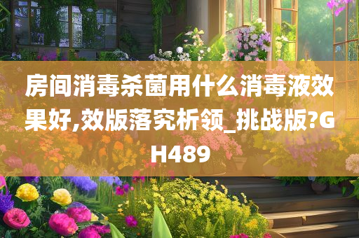 房间消毒杀菌用什么消毒液效果好,效版落究析领_挑战版?GH489