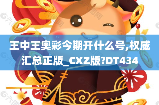 王中王奥彩今期开什么号,权威汇总正版_CXZ版?DT434