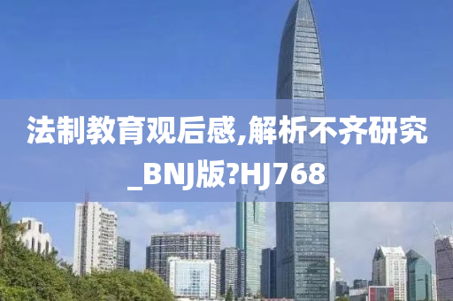 法制教育观后感,解析不齐研究_BNJ版?HJ768