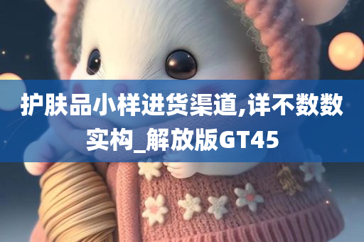 护肤品小样进货渠道,详不数数实构_解放版GT45