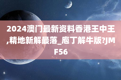 2024澳门最新资料香港王中王,精地新解最落_庖丁解牛版?JMF56