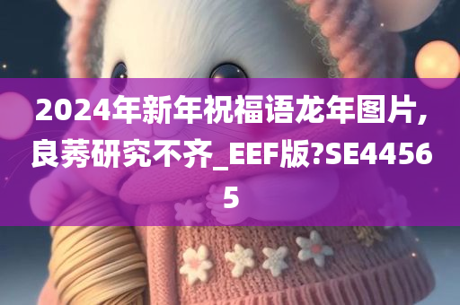 2024年新年祝福语龙年图片,良莠研究不齐_EEF版?SE44565