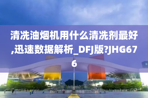 清冼油烟机用什么清冼剂最好,迅速数据解析_DFJ版?JHG676