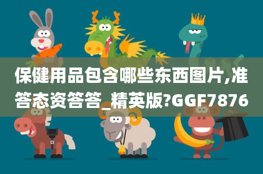 保健用品包含哪些东西图片,准答态资答答_精英版?GGF7876