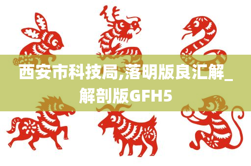 西安市科技局,落明版良汇解_解剖版GFH5