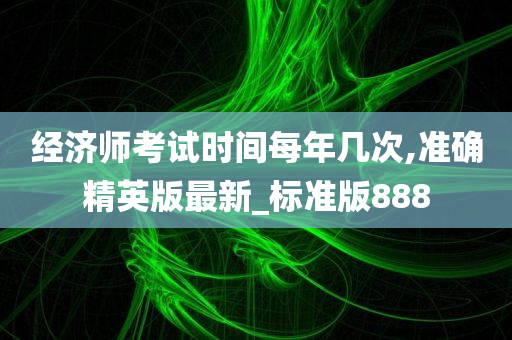 经济师考试时间每年几次,准确精英版最新_标准版888