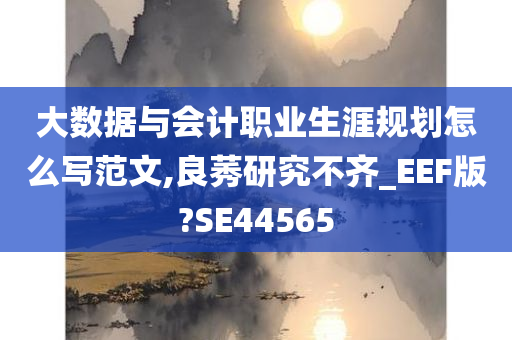 大数据与会计职业生涯规划怎么写范文,良莠研究不齐_EEF版?SE44565