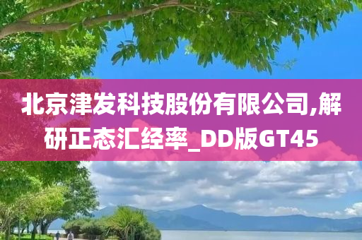 北京津发科技股份有限公司,解研正态汇经率_DD版GT45