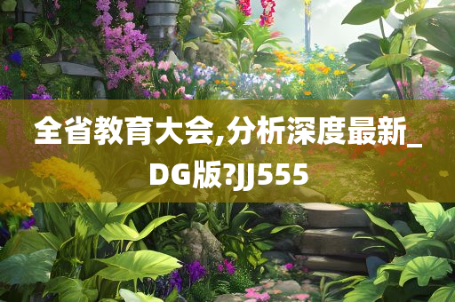 全省教育大会,分析深度最新_DG版?JJ555