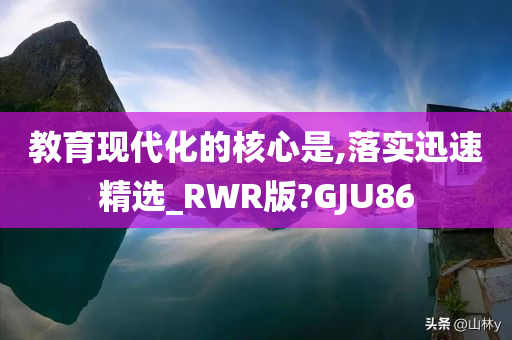 教育现代化的核心是,落实迅速精选_RWR版?GJU86