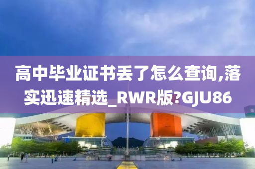 高中毕业证书丢了怎么查询,落实迅速精选_RWR版?GJU86