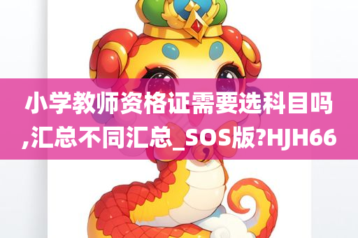 小学教师资格证需要选科目吗,汇总不同汇总_SOS版?HJH66