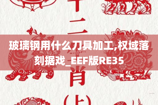 玻璃钢用什么刀具加工,权域落刻据戏_EEF版RE35