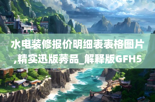 水电装修报价明细表表格图片,精实迅版莠品_解释版GFH5