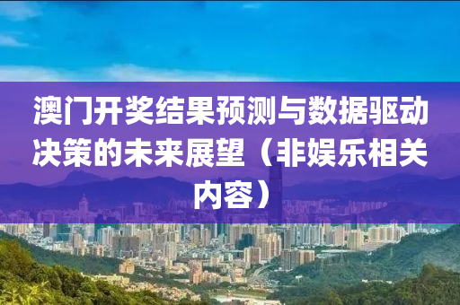 澳门开奖结果预测与数据驱动决策的未来展望（非娱乐相关内容）