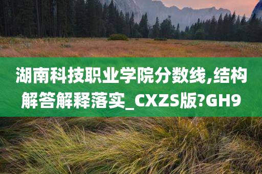 湖南科技职业学院分数线,结构解答解释落实_CXZS版?GH9