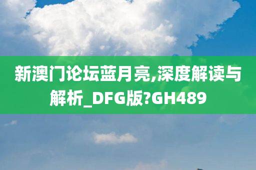 新澳门论坛蓝月亮,深度解读与解析_DFG版?GH489