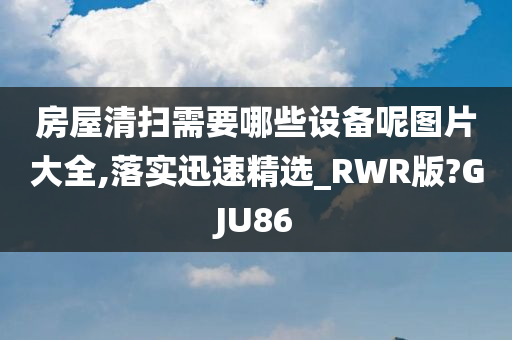 房屋清扫需要哪些设备呢图片大全,落实迅速精选_RWR版?GJU86