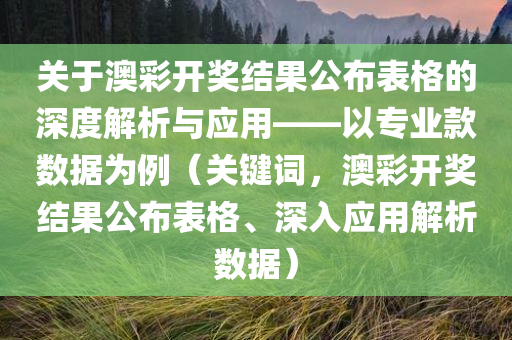 关于澳彩开奖结果公布表格的深度解析与应用——以专业款数据为例（关键词，澳彩开奖结果公布表格、深入应用解析数据）