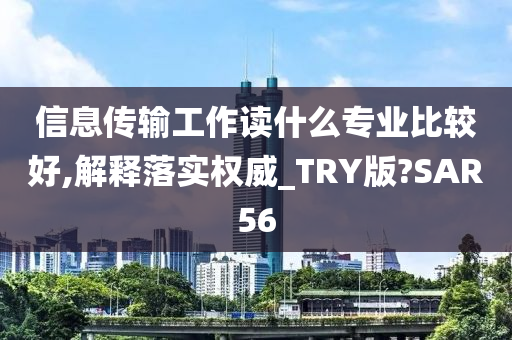 信息传输工作读什么专业比较好,解释落实权威_TRY版?SAR56