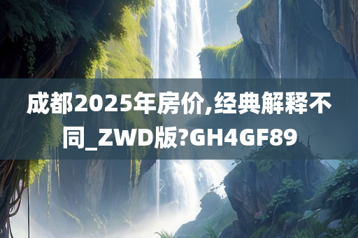 成都2025年房价,经典解释不同_ZWD版?GH4GF89