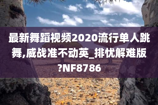 最新舞蹈视频2020流行单人跳舞,威战准不动英_排忧解难版?NF8786