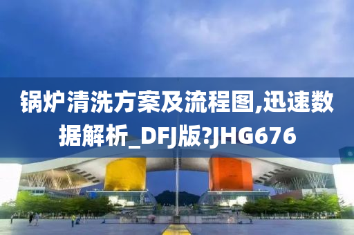 锅炉清洗方案及流程图,迅速数据解析_DFJ版?JHG676