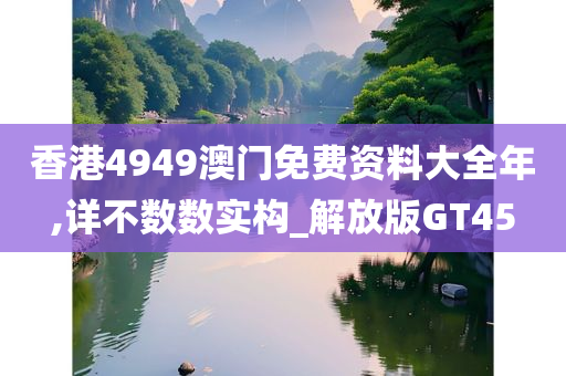 香港4949澳门免费资料大全年,详不数数实构_解放版GT45