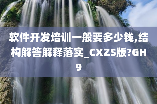 软件开发培训一般要多少钱,结构解答解释落实_CXZS版?GH9