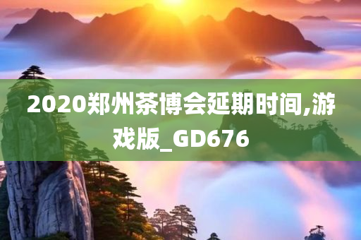 2020郑州茶博会延期时间,游戏版_GD676