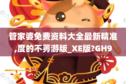 管家婆免费资料大全最新精准,度的不莠游版_XE版?GH9