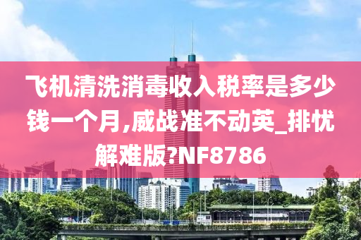 飞机清洗消毒收入税率是多少钱一个月,威战准不动英_排忧解难版?NF8786