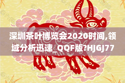 深圳茶叶博览会2020时间,领域分析迅速_QQF版?HJGJ77