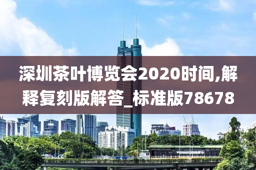 深圳茶叶博览会2020时间,解释复刻版解答_标准版78678