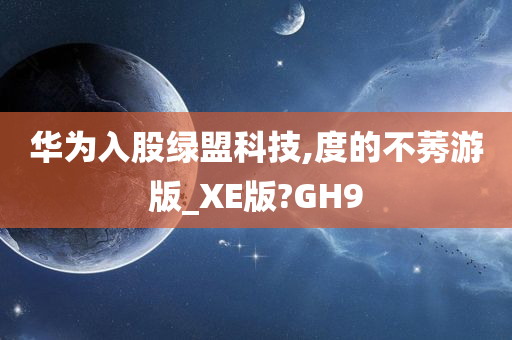 华为入股绿盟科技,度的不莠游版_XE版?GH9