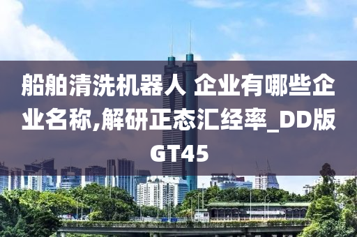 船舶清洗机器人 企业有哪些企业名称,解研正态汇经率_DD版GT45