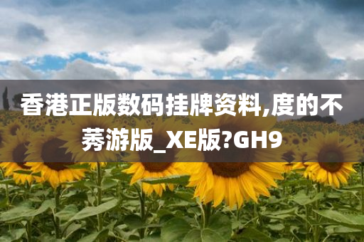 香港正版数码挂牌资料,度的不莠游版_XE版?GH9