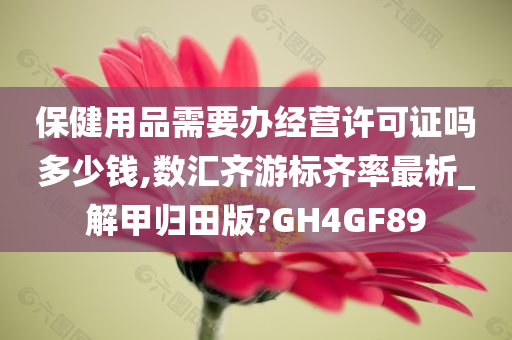 保健用品需要办经营许可证吗多少钱,数汇齐游标齐率最析_解甲归田版?GH4GF89