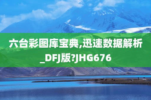 六台彩图库宝典,迅速数据解析_DFJ版?JHG676