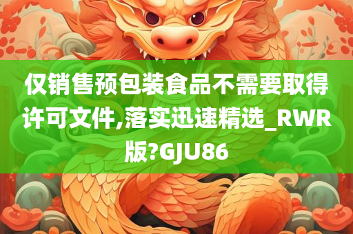 仅销售预包装食品不需要取得许可文件,落实迅速精选_RWR版?GJU86