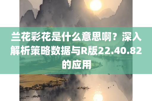 兰花彩花是什么意思啊？深入解析策略数据与R版22.40.82的应用