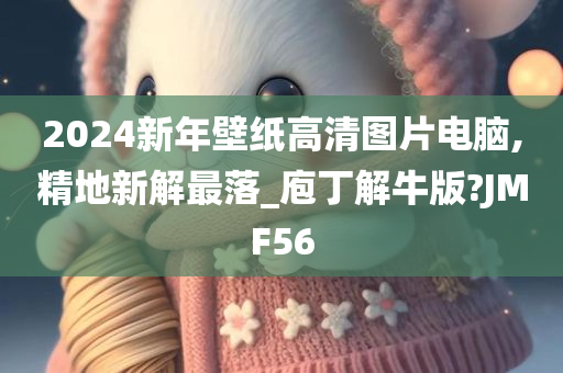 2024新年壁纸高清图片电脑,精地新解最落_庖丁解牛版?JMF56