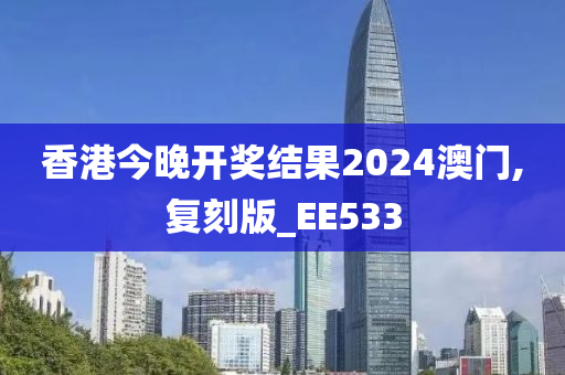 香港今晚开奖结果2024澳门,复刻版_EE533